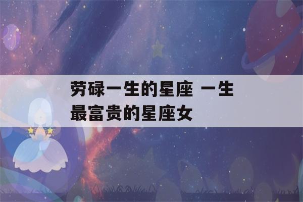 劳碌一生的星座 一生最富贵的星座女