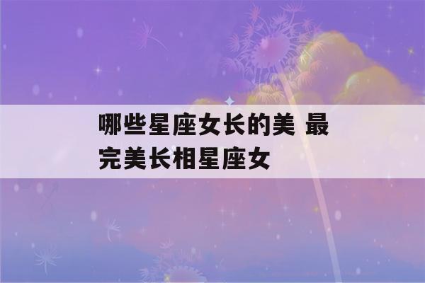 哪些星座女长的美 最完美长相星座女