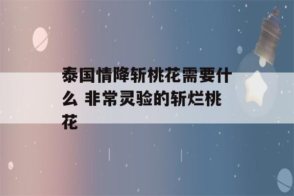 泰国情降斩桃花需要什么 非常灵验的斩烂桃花