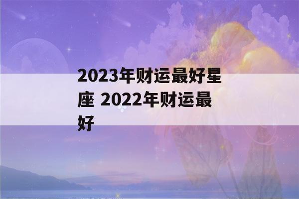 2023年财运最好星座 2022年财运最好