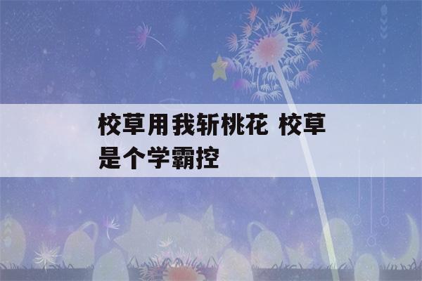 校草用我斩桃花 校草是个学霸控