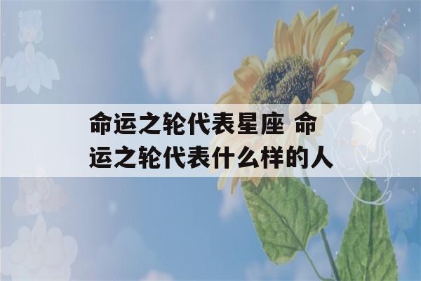 命运之轮代表星座 命运之轮代表什么样的人