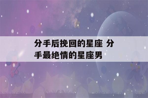 分手后挽回的星座 分手最绝情的星座男