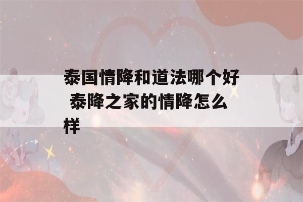 泰国情降和道法哪个好 泰降之家的情降怎么样