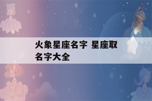 火象星座名字 星座取名字大全