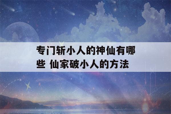 专门斩小人的神仙有哪些 仙家破小人的方法