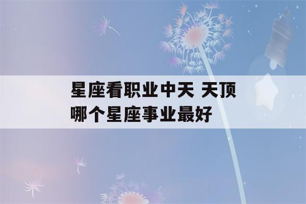 星座看职业中天 天顶哪个星座事业最好