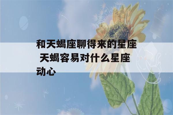 和天蝎座聊得来的星座 天蝎容易对什么星座动心