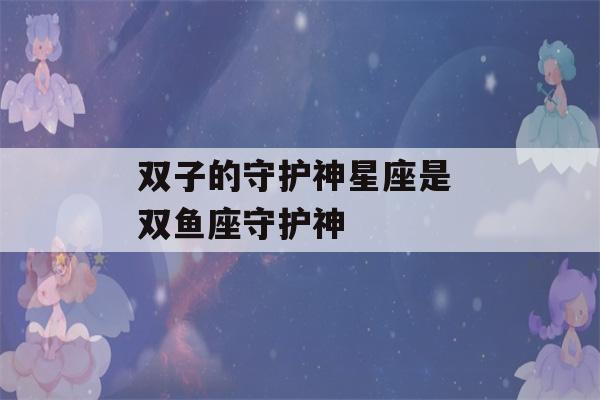 双子的守护神星座是 双鱼座守护神