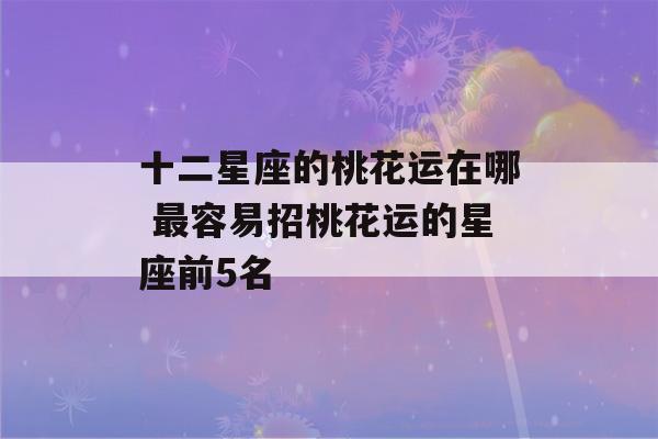 十二星座的桃花运在哪 最容易招桃花运的星座前5名