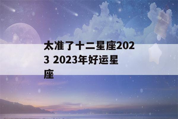 太准了十二星座2023 2023年好运星座