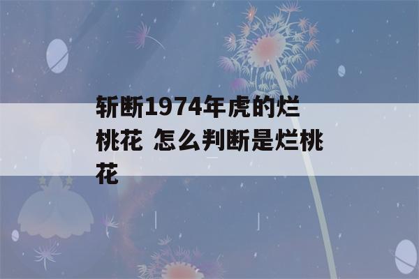 斩断1974年虎的烂桃花 怎么判断是烂桃花