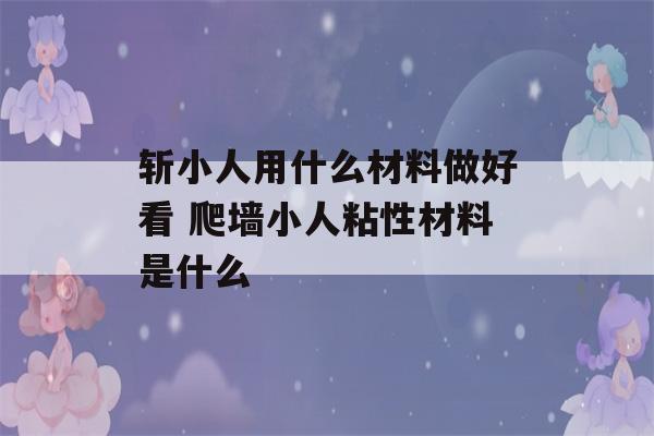 斩小人用什么材料做好看 爬墙小人粘性材料是什么