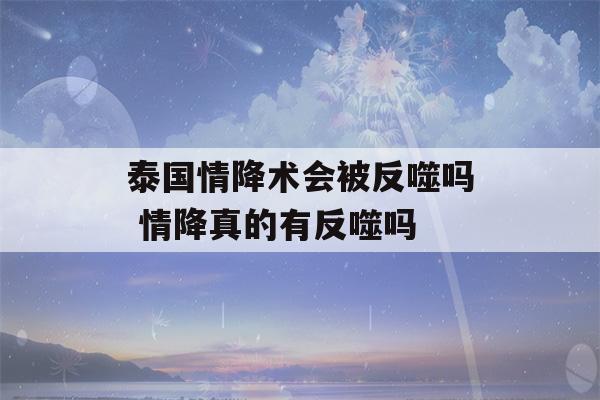 泰国情降术会被反噬吗 情降真的有反噬吗