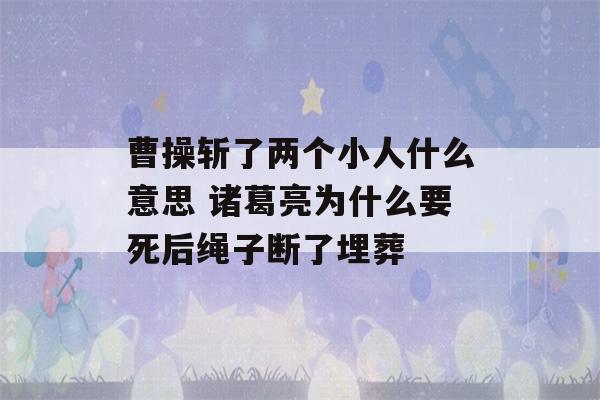 曹操斩了两个小人什么意思 诸葛亮为什么要死后绳子断了埋葬