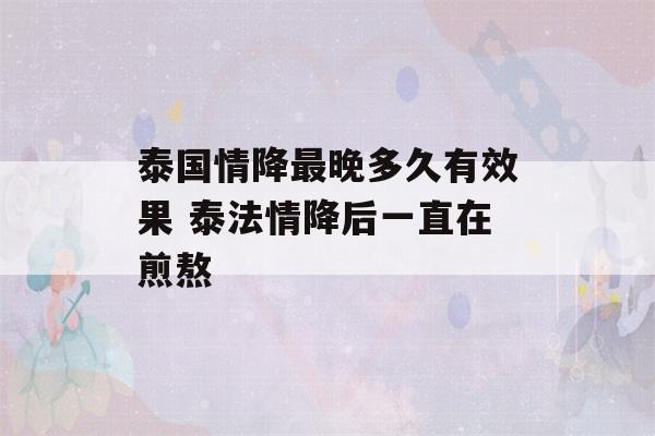 泰国情降最晚多久有效果 泰法情降后一直在煎熬