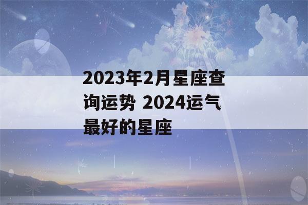 2023年2月星座查询运势 2024运气最好的星座