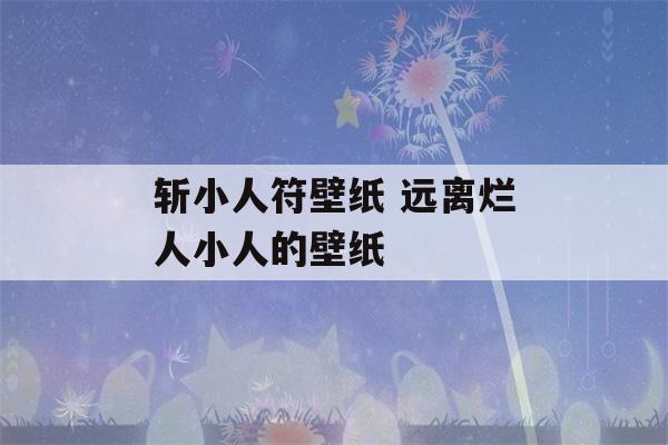 斩小人符壁纸 远离烂人小人的壁纸