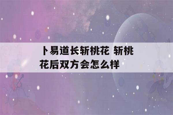 卜易道长斩桃花 斩桃花后双方会怎么样