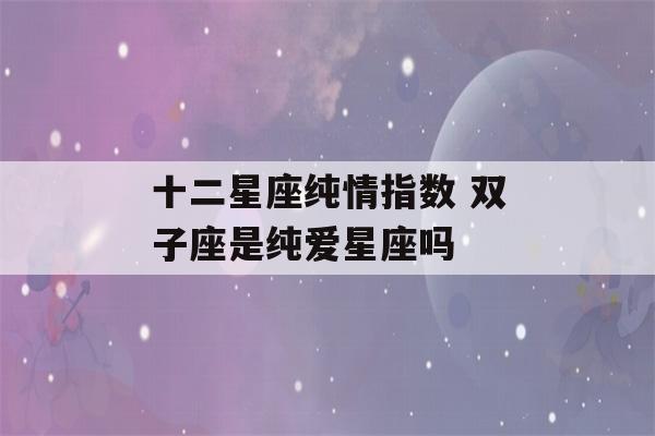 十二星座纯情指数 双子座是纯爱星座吗