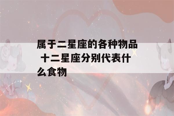 属于二星座的各种物品 十二星座分别代表什么食物