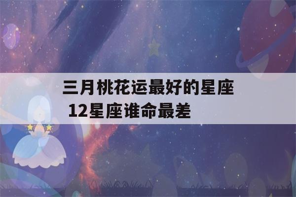 三月桃花运最好的星座 12星座谁命最差