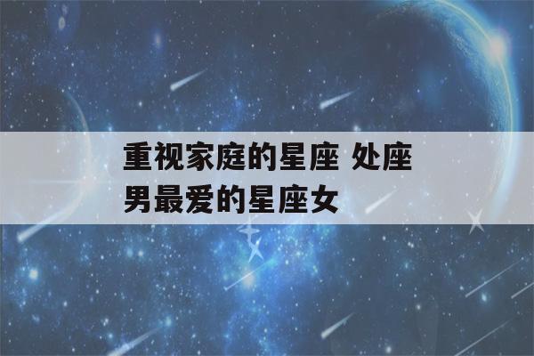 重视家庭的星座 处座男最爱的星座女