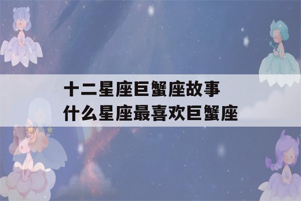 十二星座巨蟹座故事 什么星座最喜欢巨蟹座