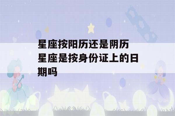 星座按阳历还是阴历 星座是按身份证上的日期吗