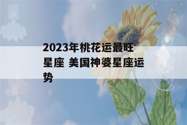 2023年桃花运最旺星座 美国神婆星座运势