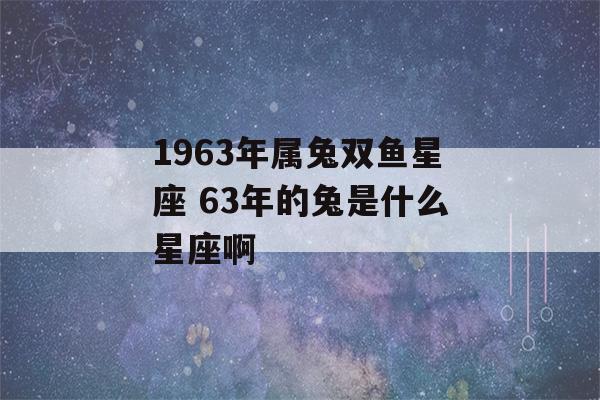 1963年属兔双鱼星座 63年的兔是什么星座啊