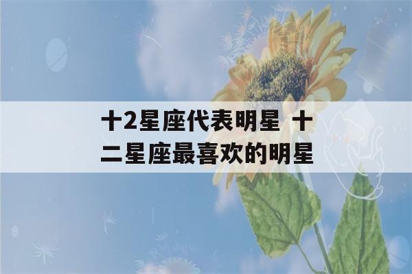 十2星座代表明星 十二星座最喜欢的明星