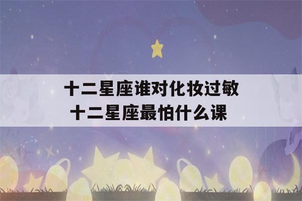 十二星座谁对化妆过敏 十二星座最怕什么课