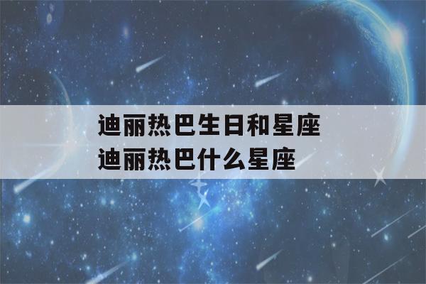 迪丽热巴生日和星座 迪丽热巴什么星座