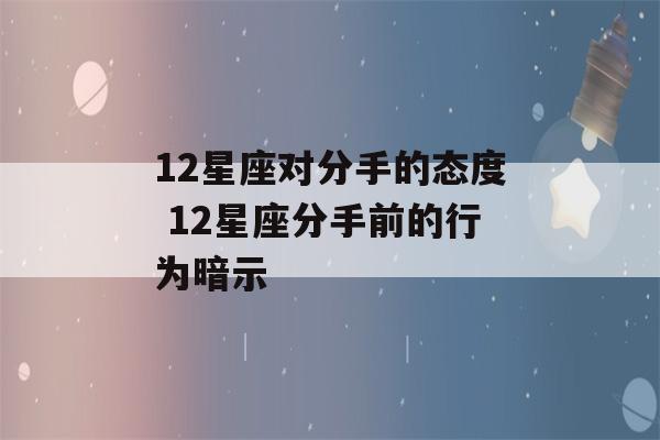 12星座对分手的态度 12星座分手前的行为暗示