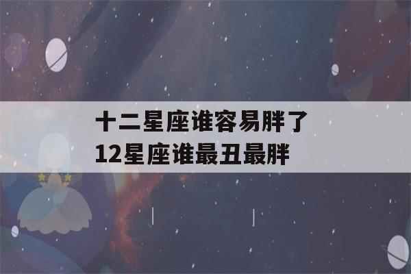 十二星座谁容易胖了 12星座谁最丑最胖