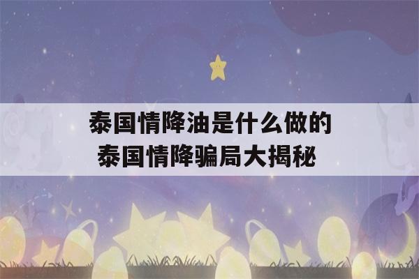 泰国情降油是什么做的 泰国情降骗局大揭秘