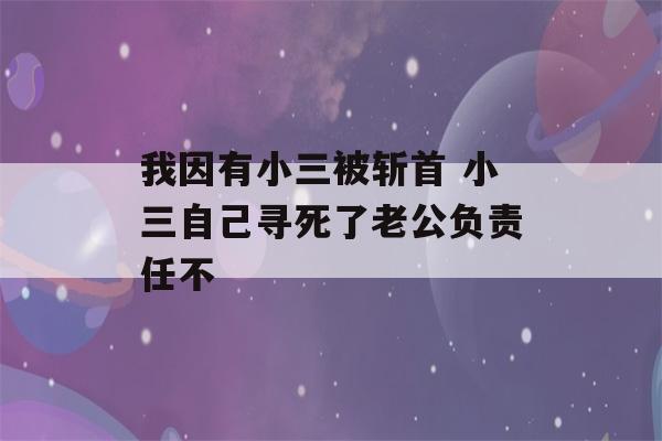 我因有小三被斩首 小三自己寻死了老公负责任不