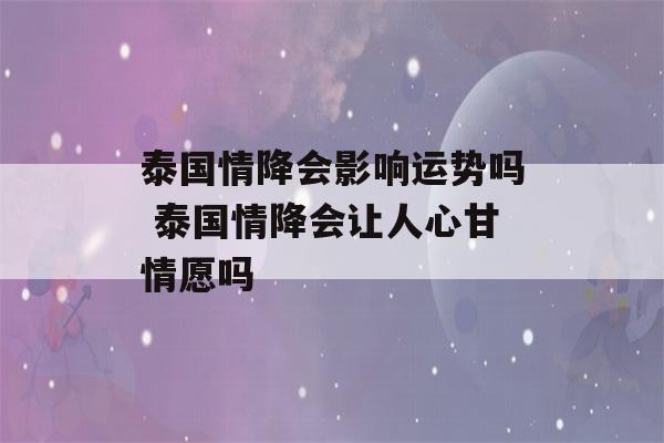 泰国情降会影响运势吗 泰国情降会让人心甘情愿吗