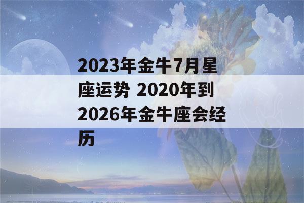 2023年金牛7月星座运势 2020年到2026年金牛座会经历