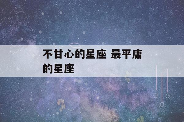 不甘心的星座 最平庸的星座