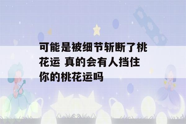 可能是被细节斩断了桃花运 真的会有人挡住你的桃花运吗