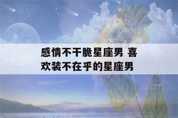 感情不干脆星座男 喜欢装不在乎的星座男