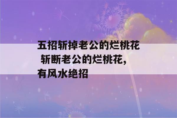 五招斩掉老公的烂桃花 斩断老公的烂桃花,有风水绝招