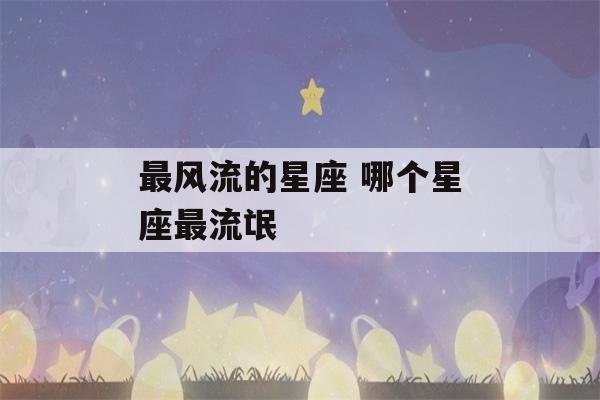 最风流的星座 哪个星座最流氓