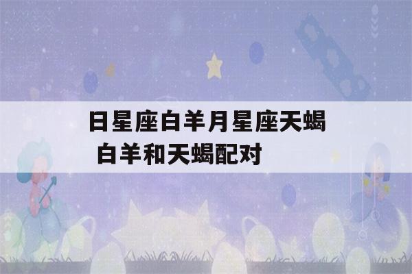 日星座白羊月星座天蝎 白羊和天蝎配对