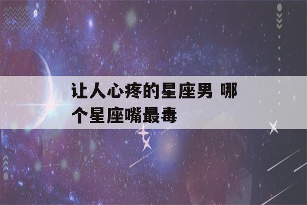 让人心疼的星座男 哪个星座嘴最毒