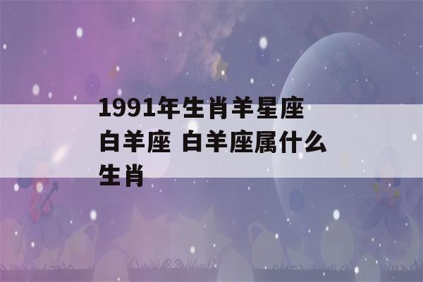 1991年生肖羊星座白羊座 白羊座属什么生肖