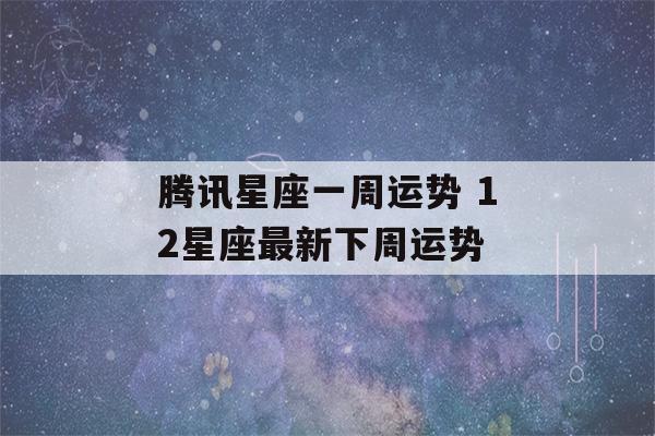 腾讯星座一周运势 12星座最新下周运势