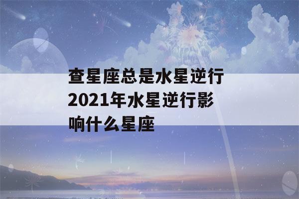 查星座总是水星逆行 2021年水星逆行影响什么星座